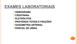 EXAMES LABORATORIAIS
 HEMOGRAMA
 CREATININA
 ELETRÓLITOS
 PROTEINAS TOTAIS E FRAÇÕES
 GASOMETRIA ARTERIAL
 PARCIAL DE URINA
 