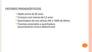 FATORES PROGNÓSTICOS
 Idade acima de 65 anos
 Crianças com menos de 2,5 anos
 Queimadura de vias aéreas (90 a 100% de óbito)
 Traumas associados a queimadura
(traumatismos toraco-abdominais)
 