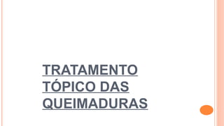 TRATAMENTO
TÓPICO DAS
QUEIMADURAS
 