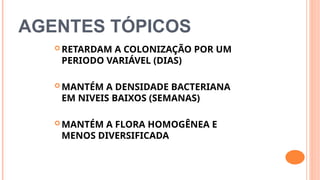 AGENTES TÓPICOS
 RETARDAM A COLONIZAÇÃO POR UM
PERIODO VARIÁVEL (DIAS)
 MANTÉM A DENSIDADE BACTERIANA
EM NIVEIS BAIXOS (SEMANAS)
 MANTÉM A FLORA HOMOGÊNEA E
MENOS DIVERSIFICADA
 