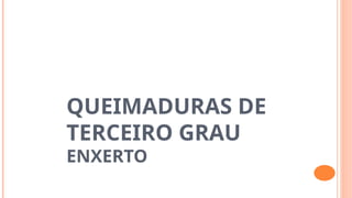 QUEIMADURAS DE
TERCEIRO GRAU
ENXERTO
 