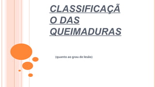 CLASSIFICAÇÃ
O DAS
QUEIMADURAS
(quanto ao grau de lesão)
 