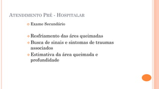 ATENDIMENTO PRÉ - HOSPITALAR
 Exame Secundário
 Resfriamento das áres queimadas
 Busca de sinais e sintomas de traumas
associados
 Estimativa da área queimada e
profundidade
 