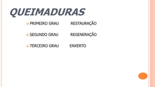 QUEIMADURAS
 PRIMEIRO GRAU RESTAURAÇÃO
 SEGUNDO GRAU REGENERAÇÃO
 TERCEIRO GRAU ENXERTO
 
