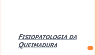 FISIOPATOLOGIA DA
QUEIMADURA
 