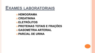 EXAMES LABORATORIAIS
 HEMOGRAMA
 CREATININA
 ELETRÓLITOS
 PROTEINAS TOTAIS E FRAÇÕES
 GASOMETRIA ARTERIAL
 PARCIAL DE URINA
 