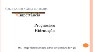 CALCULANDO A ÁREA QUEIMADA
Importância
Prognóstico
Hidratação
Obs. – A Rigor não se leva em conta as áreas com queimaduras de 1º grau
 