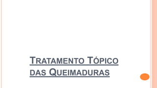 TRATAMENTO TÓPICO
DAS QUEIMADURAS
 