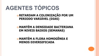 AGENTES TÓPICOS
 RETARDAM A COLONIZAÇÃO POR UM
PERIODO VARIÁVEL (DIAS)
 MANTÉM A DENSIDADE BACTERIANA
EM NIVEIS BAIXOS (SEMANAS)
 MANTÉM A FLORA HOMOGÊNEA E
MENOS DIVERSIFICADA
 