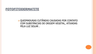 FOTOFITODERMATITE
 QUEIMADURAS CUTÂNEAS CAUSADAS POR CONTATO
COM SUBSTÂNCIAS DE ORIGEM VEGETAL, ATIVADAS
PELA LUZ SOLAR .
 