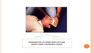 Compressas frias em contato direto com a pele
ajudam a baixar a temperatura corporal
 