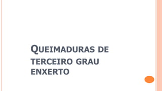 QUEIMADURAS DE
TERCEIRO GRAU
ENXERTO
 