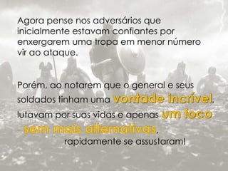 Agora pense nos adversários que 
inicialmente estavam confiantes por 
enxergarem uma tropa em menor número 
vir ao ataque. 
Porém, ao notarem que o general e seus 
soldados tinham uma , 
lutavam por suas vidas e apenas 
, 
rapidamente se assustaram! 
 
