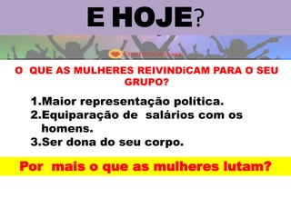 Dissertação de Mestrado : Enfrentamento da violência doméstica por um grupo de mulheres após a
denúncia - Eriza de Oliveira Parente - UNIFOR
O QUE AS MULHERES REIVINDiCAM PARA O SEU
GRUPO?
1.Maior representação política.
2.Equiparação de salários com os
homens.
3.Ser dona do seu corpo.
E HOJE?
Por mais o que as mulheres lutam?
 