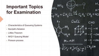 Important Topics
for Examination
 Characteristics of Queueing Systems
 Kendall’s Notation
 Littles Theorem
 M/G/1 Queuing Model
 Poisson process
 