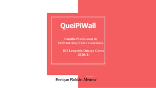 QueiPiWall
Familia Profesional de
Informáticay Comunicaciones
IES Leopoldo Queipo Curso
2020 /21
Enrique Roldán Álvarez
 