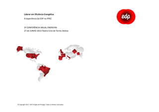 Liderar em Eficiência Energética
A experiência da EDP no PPEC
3ª CONFERÊNCIA ANUAL ENERGYIN
27 de JUNHO 2013 Teatro-Cine de Torres Vedras
© Copyright 2013 - EDP Energias de Portugal. Todos os direitos reservados
 