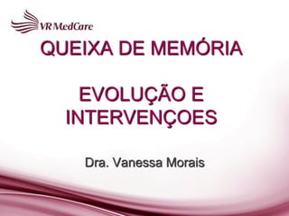 QUEIXA DE MEMÓRIA

    EVOLUÇÃO E
  INTERVENÇOES

   Dra. Vanessa Morais
 