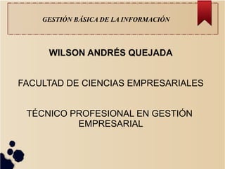 GESTIÓN BÁSICA DE LA INFORMACIÓN
WILSON ANDRÉS QUEJADA
FACULTAD DE CIENCIAS EMPRESARIALES
TÉCNICO PROFESIONAL EN GESTIÓN
EMPRESARIAL
 