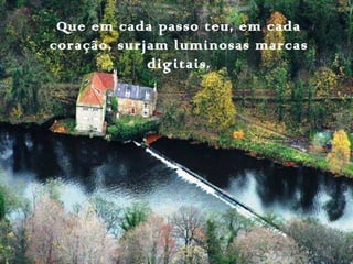 Que em cada passo teu, em cada
coração, surjam luminosas marcas
digitais.
 