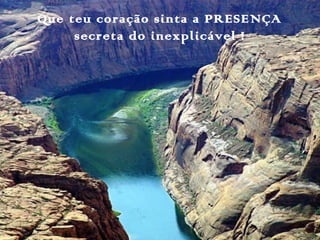 Que teu coração sinta a PRESENÇA
secreta do inexplicável !
 