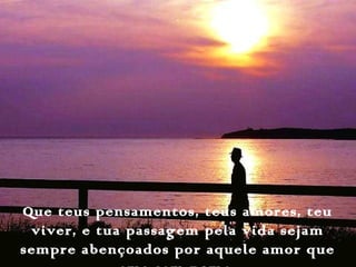 Que teus pensamentos, teus amores, teu
viver, e tua passagem pela vida sejam
sempre abençoados por aquele amor que
 