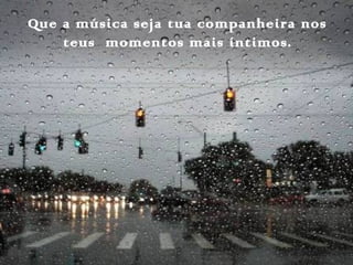 Que a música seja tua companheira nos
teus momentos mais íntimos.
 