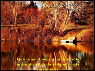 Que teus olhos sejam dois sóis
mirando a luz da vida em cada
amanhecer.
 