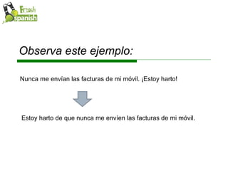 Observa este ejemplo: Nunca me envían las facturas de mi móvil. ¡Estoy harto! Estoy harto de que nunca me envíen las facturas de mi móvil. 