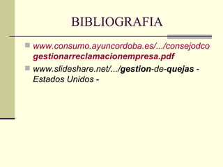 BIBLIOGRAFIA www.consumo.ayuncordoba.es/.../consejodcomo gestion ar reclamacion empresa.pdf www.slideshare.net/.../ gestion -de- quejas  -  Estados Unidos  - 
