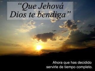 “Que Jehová Dios te bendiga” Ahora que has decidido  servirle de tiempo completo. 