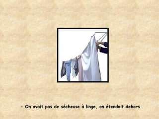 - On avait pas de sécheuse à linge, on étendait dehors 