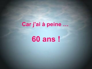 Car j'ai à peine …  60 ans ! 