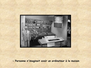 - Personne n'imaginait avoir un ordinateur à la maison 