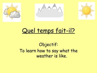 Quel temps fait-il?
Objectif:
To learn how to say what the
weather is like.
 