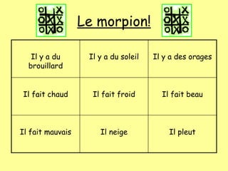 Le morpion!
Il y a du
brouillard
Il y a du soleil Il y a des orages
Il fait chaud Il fait froid Il fait beau
Il fait mauvais Il neige Il pleut
 