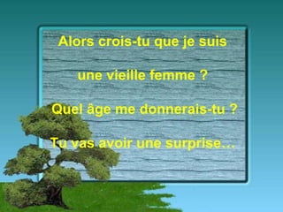 Alors crois-tu que je suis  une vieille femme ?   Quel âge me donnerais-tu ? Tu vas avoir une surprise… 