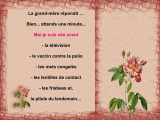 La grand-mère répondit … Bien... attends une minute... Moi je suis née avant - la télévision - le vaccin contre la polio - les mets congelés les lentilles de contact - les frisbees et, la pilule du lendemain… 