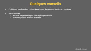 Quelques conseils
@paulb_recast
● Problèmes non-linéaires : éviter Naive Bayes, Régression linéaire et Logistique
● Performances:
○ Difficile de prédire lequel sera le plus performant …
○ Acquérir plus de données d’abord !
 