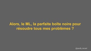 @paulb_recast
Alors, le ML, la parfaite boîte noire pour
résoudre tous mes problèmes ?
 