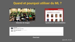 Quand et pourquoi utiliser du ML ?
@paulb_recast
Détection de visages Systèmes de recommandation
Chat-bots
 