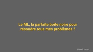 @paulb_recast
Le ML, la parfaite boîte noire pour
résoudre tous mes problèmes ?
 