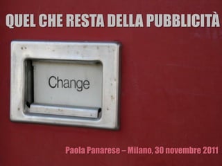 QUEL CHE RESTA DELLA PUBBLICITÀ
Paola Panarese – Milano, 30 novembre 2011
 
