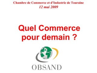 Quel Commerce pour demain ? Chambre de Commerce et d’Industrie de Touraine 12 mai 2009 