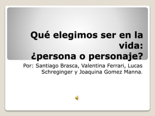 Qué elegimos ser en la
vida:
¿persona o personaje?
Por: Santiago Brasca, Valentina Ferrari, Lucas
Schreginger y Joaquina Gomez Manna.
 