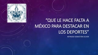 “QUE LE HACE FALTA A
MÉXICO PARA DESTACAR EN
LOS DEPORTES”
REYNOSO SEBASTIÁN OLIVER
 