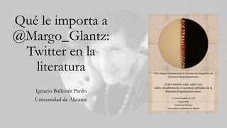 Qué le importa a
@Margo_Glantz:
Twitter en la
literatura
Ignacio Ballester Pardo
Universidad de Alicante
 