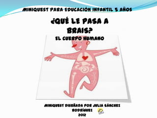Miniquest para Educación Infantil 5 años

          ¿QUÉ LE PASA A
             BRAIS?
            El cuerpo humano




       Miniquest diseñada por Julia Sánchez
                    Rodríguez
                       2012
 