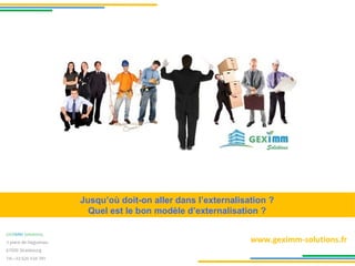 Jusqu’où doit-on aller dans l’externalisation ?
Quel est le bon modèle d’externalisation ?
www.geximm-solutions.fr
 