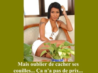 Mais oublier de cacher ses couilles... Ça n’a pas de prix... 